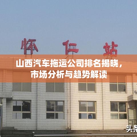山西汽車拖運(yùn)公司排名揭曉，市場分析與趨勢(shì)解讀