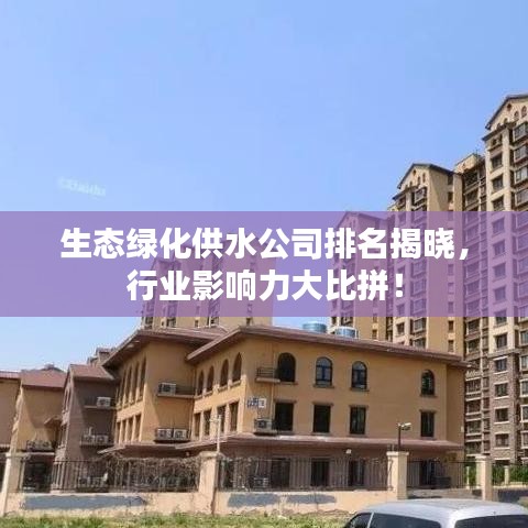 生態(tài)綠化供水公司排名揭曉，行業(yè)影響力大比拼！