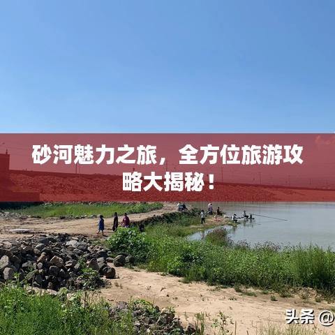 砂河魅力之旅，全方位旅游攻略大揭秘！