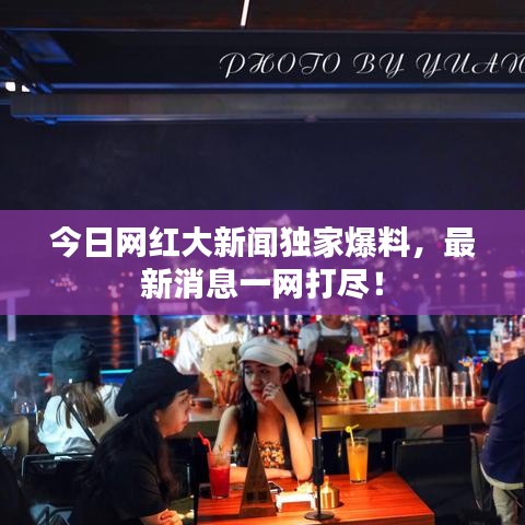 今日網(wǎng)紅大新聞獨家爆料，最新消息一網(wǎng)打盡！