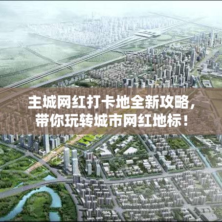 主城網(wǎng)紅打卡地全新攻略，帶你玩轉(zhuǎn)城市網(wǎng)紅地標(biāo)！