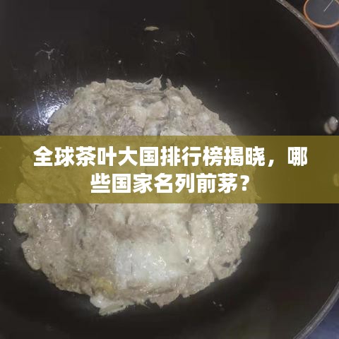 全球茶葉大國排行榜揭曉，哪些國家名列前茅？