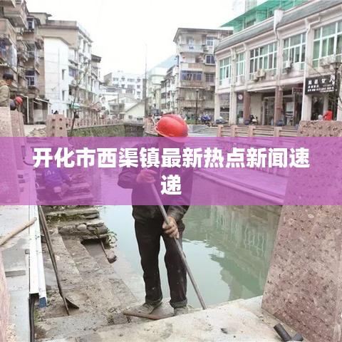 開化市西渠鎮(zhèn)最新熱點(diǎn)新聞速遞