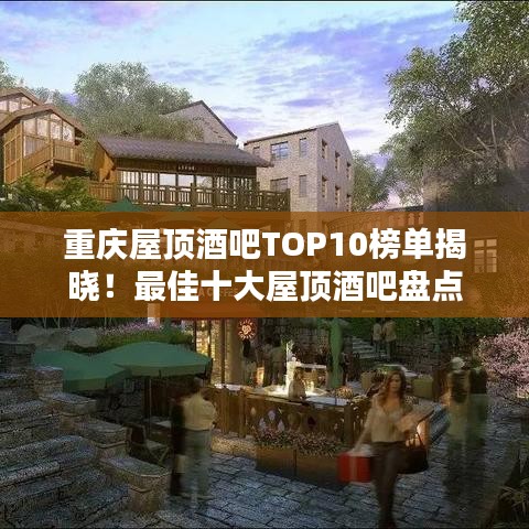 重慶屋頂酒吧TOP10榜單揭曉！最佳十大屋頂酒吧盤點(diǎn)
