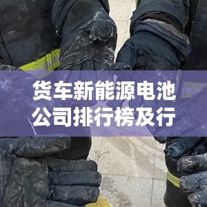 貨車新能源電池公司排行榜及行業(yè)影響力解析