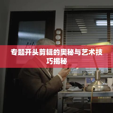 專題開頭剪輯的奧秘與藝術(shù)技巧揭秘