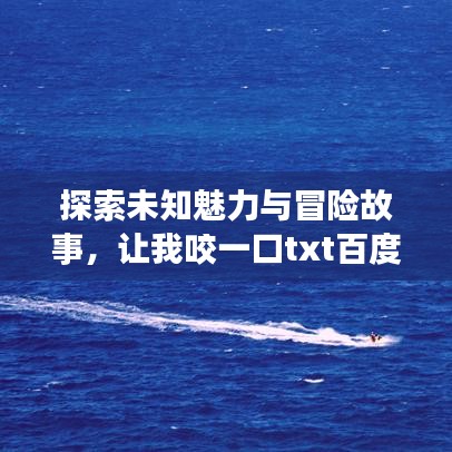 探索未知魅力與冒險(xiǎn)故事，讓我咬一口txt百度云資源大揭秘