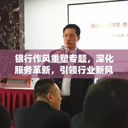 銀行作風(fēng)重塑專題，深化服務(wù)革新，引領(lǐng)行業(yè)新風(fēng)尚