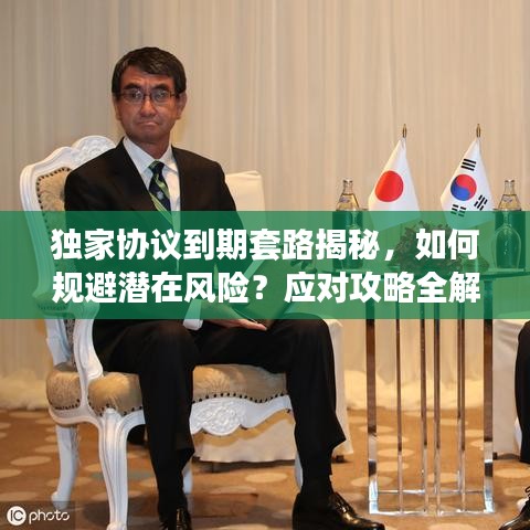 獨家協(xié)議到期套路揭秘，如何規(guī)避潛在風(fēng)險？應(yīng)對攻略全解析！