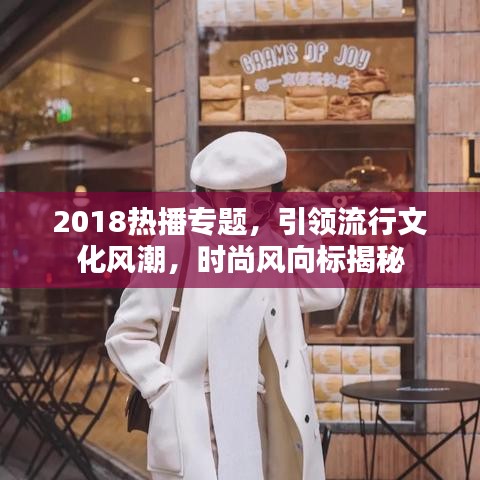2018熱播專題，引領(lǐng)流行文化風(fēng)潮，時(shí)尚風(fēng)向標(biāo)揭秘