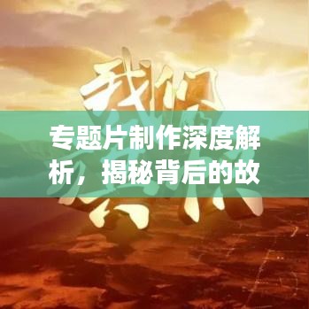 專題片制作深度解析，揭秘背后的故事與技巧！