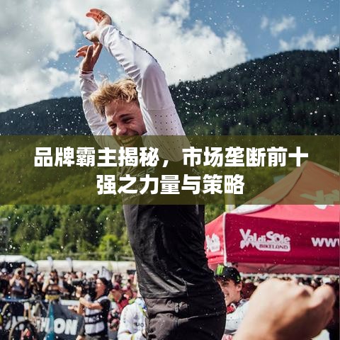 品牌霸主揭秘，市場壟斷前十強(qiáng)之力量與策略