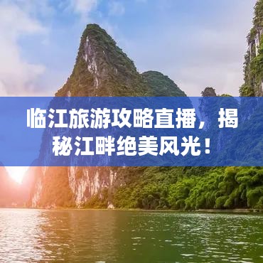 臨江旅游攻略直播，揭秘江畔絕美風(fēng)光！