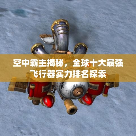 空中霸主揭秘，全球十大最強飛行器實力排名探索