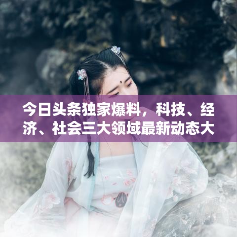 今日頭條獨家爆料，科技、經(jīng)濟、社會三大領(lǐng)域最新動態(tài)大揭秘