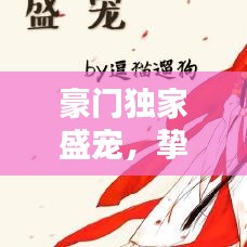 豪門獨(dú)家盛寵，摯愛唯一，寵溺無邊