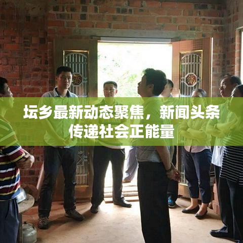 壇鄉(xiāng)最新動(dòng)態(tài)聚焦，新聞?lì)^條傳遞社會(huì)正能量
