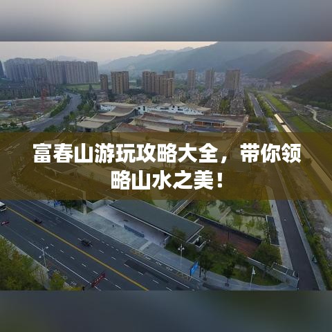 富春山游玩攻略大全，帶你領(lǐng)略山水之美！