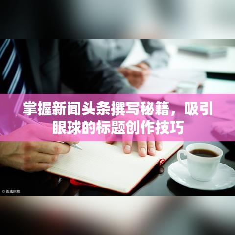 掌握新聞頭條撰寫秘籍，吸引眼球的標(biāo)題創(chuàng)作技巧