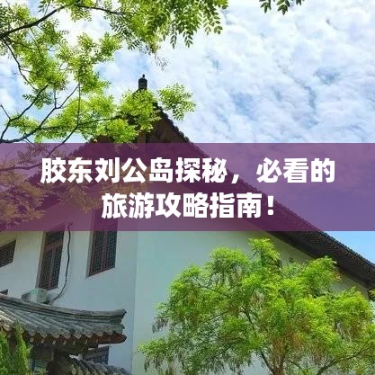 膠東劉公島探秘，必看的旅游攻略指南！