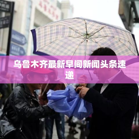 烏魯木齊最新早間新聞頭條速遞