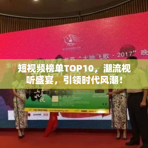 短視頻榜單TOP10，潮流視聽(tīng)盛宴，引領(lǐng)時(shí)代風(fēng)潮！