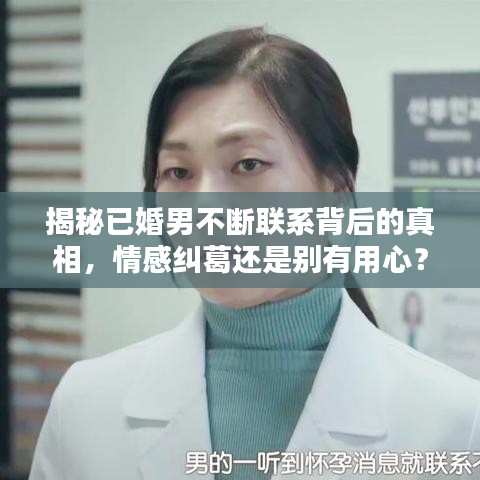 揭秘已婚男不斷聯(lián)系背后的真相，情感糾葛還是別有用心？