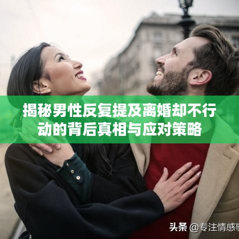 揭秘男性反復(fù)提及離婚卻不行動的背后真相與應(yīng)對策略