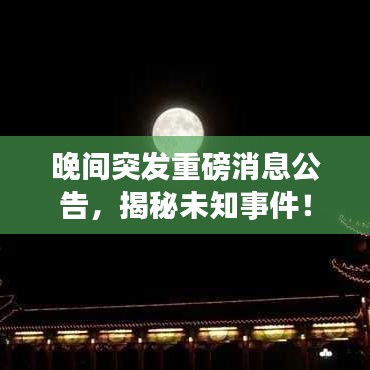 晚間突發(fā)重磅消息公告，揭秘未知事件！