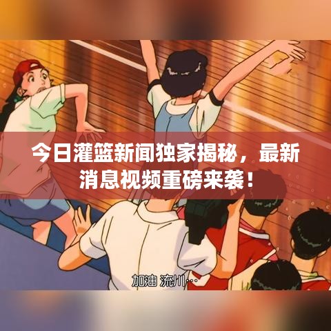 今日灌籃新聞獨(dú)家揭秘，最新消息視頻重磅來襲！