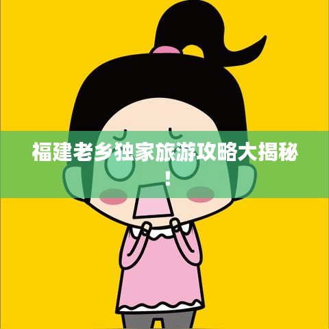 福建老鄉(xiāng)獨(dú)家旅游攻略大揭秘！