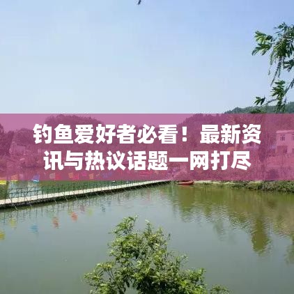 釣魚愛好者必看！最新資訊與熱議話題一網(wǎng)打盡