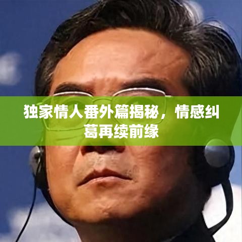 獨家情人番外篇揭秘，情感糾葛再續(xù)前緣