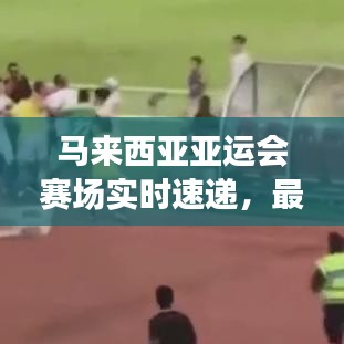 馬來西亞亞運會賽場實時速遞，最新消息全掌握