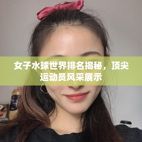 女子水球世界排名揭秘，頂尖運動員風(fēng)采展示