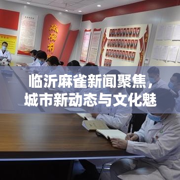 臨沂麻雀新聞聚焦，城市新動(dòng)態(tài)與文化魅力一覽無(wú)余