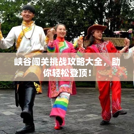 峽谷闖關(guān)挑戰(zhàn)攻略大全，助你輕松登頂！