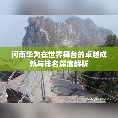 河南華為在世界舞臺的卓越成就與排名深度解析