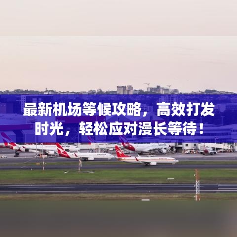 最新機(jī)場(chǎng)等候攻略，高效打發(fā)時(shí)光，輕松應(yīng)對(duì)漫長(zhǎng)等待！