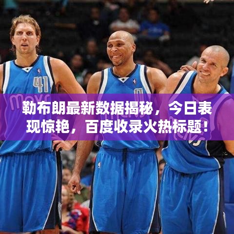 勒布朗最新數(shù)據(jù)揭秘，今日表現(xiàn)驚艷，百度收錄火熱標題！