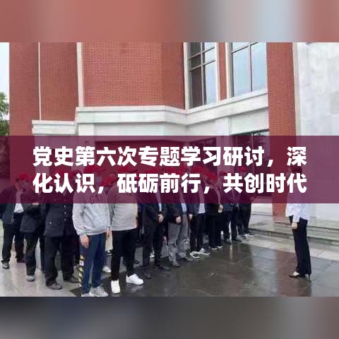 黨史第六次專題學(xué)習(xí)研討，深化認(rèn)識，砥礪前行，共創(chuàng)時代輝煌