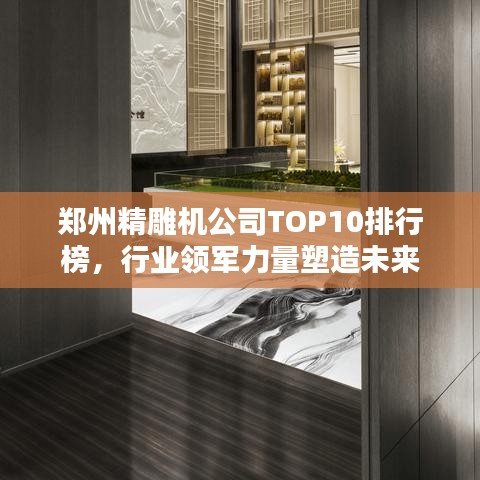 鄭州精雕機(jī)公司TOP10排行榜，行業(yè)領(lǐng)軍力量塑造未來