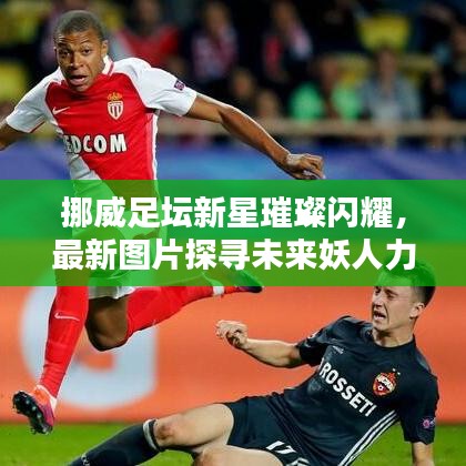 挪威足壇新星璀璨閃耀，最新圖片探尋未來妖人力量排名