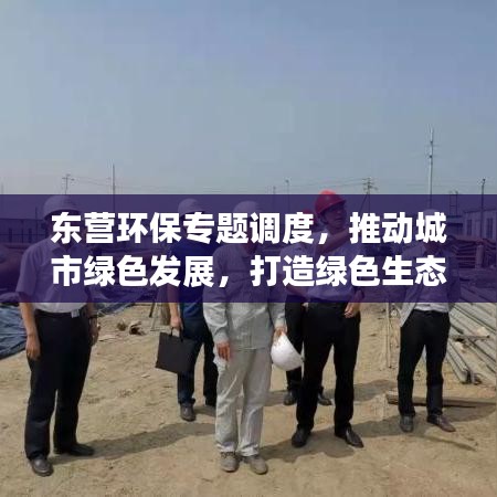 東營環(huán)保專題調(diào)度，推動城市綠色發(fā)展，打造綠色生態(tài)新標(biāo)桿