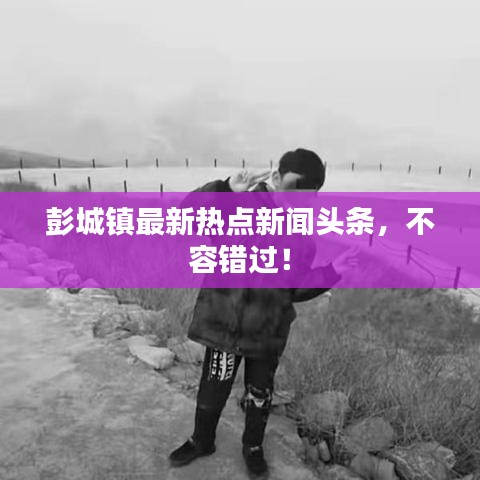 彭城鎮(zhèn)最新熱點(diǎn)新聞?lì)^條，不容錯(cuò)過！