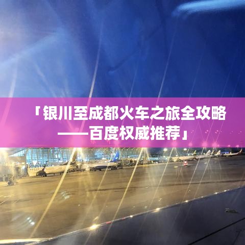 「銀川至成都火車之旅全攻略——百度權(quán)威推薦」