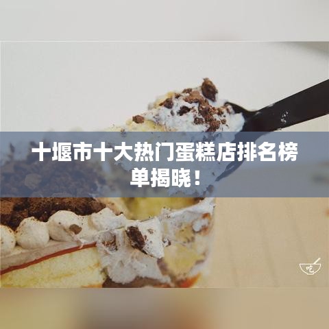 十堰市十大熱門蛋糕店排名榜單揭曉！