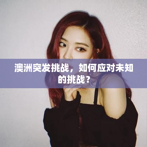 澳洲突發(fā)挑戰(zhàn)，如何應(yīng)對(duì)未知的挑戰(zhàn)？