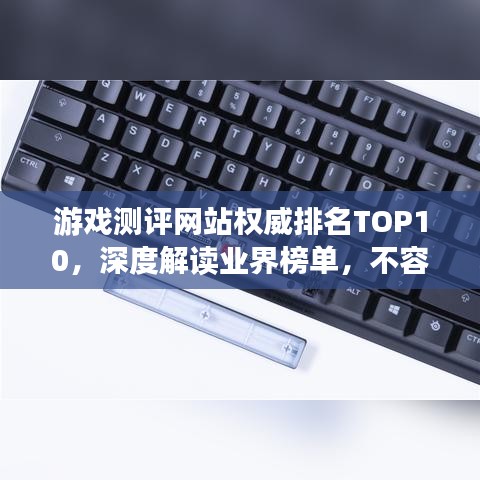 游戲測評網(wǎng)站權(quán)威排名TOP10，深度解讀業(yè)界榜單，不容錯(cuò)過！