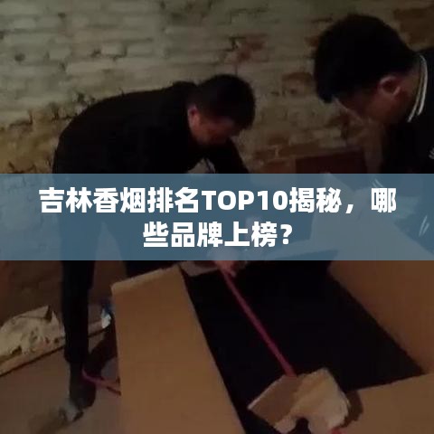 吉林香煙排名TOP10揭秘，哪些品牌上榜？